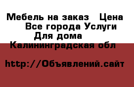 Мебель на заказ › Цена ­ 0 - Все города Услуги » Для дома   . Калининградская обл.